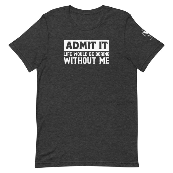 Admit it, Life would be boring without me Unisex t-shirt